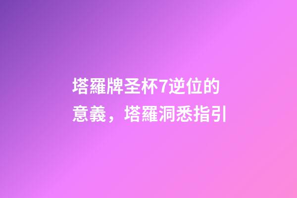 塔羅牌圣杯7逆位的意義，塔羅洞悉指引-第1張-觀點-玄機派