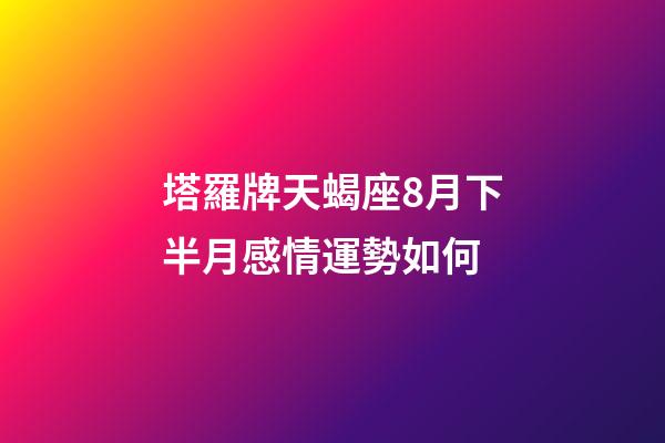 塔羅牌天蝎座8月下半月感情運勢如何-第1張-星座運勢-玄機派