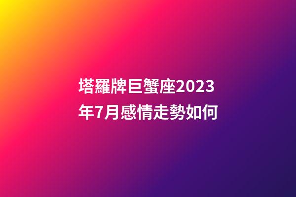 塔羅牌巨蟹座2023年7月感情走勢如何-第1張-星座運勢-玄機派