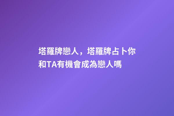 塔羅牌戀人，塔羅牌占卜你和TA有機會成為戀人嗎-第1張-觀點-玄機派