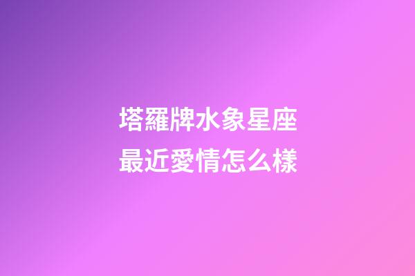 塔羅牌水象星座最近愛情怎么樣