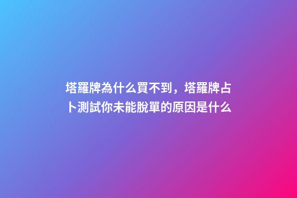 塔羅牌為什么買不到，塔羅牌占卜測試你未能脫單的原因是什么-第1張-觀點-玄機派