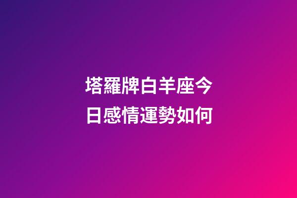 塔羅牌白羊座今日感情運勢如何-第1張-星座運勢-玄機派