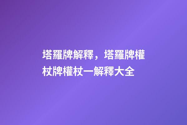 塔羅牌解釋，塔羅牌權杖牌權杖一解釋大全