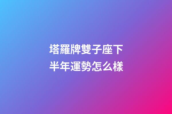 塔羅牌雙子座下半年運勢怎么樣-第1張-星座運勢-玄機派