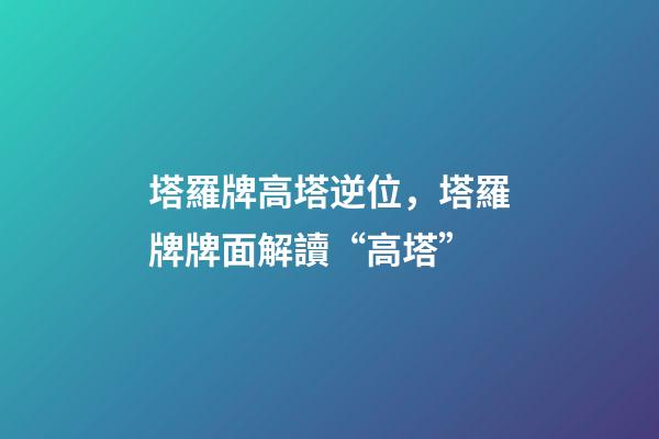 塔羅牌高塔逆位，塔羅牌牌面解讀“高塔”-第1張-觀點-玄機派