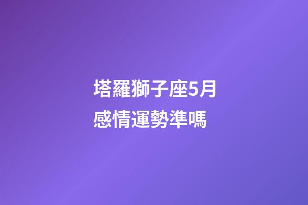 塔羅獅子座5月感情運勢準嗎-第1張-星座運勢-玄機派