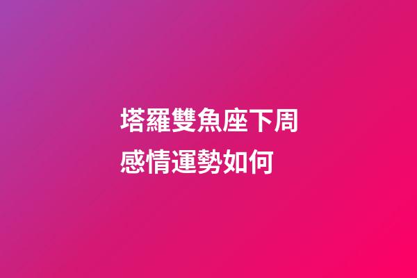 塔羅雙魚座下周感情運勢如何-第1張-星座運勢-玄機派