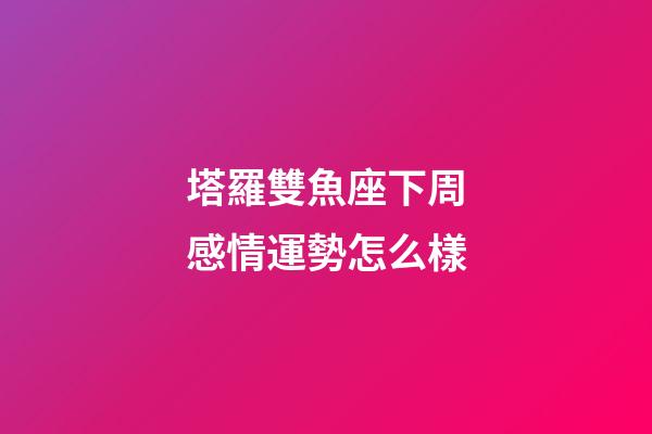 塔羅雙魚座下周感情運勢怎么樣-第1張-星座運勢-玄機派