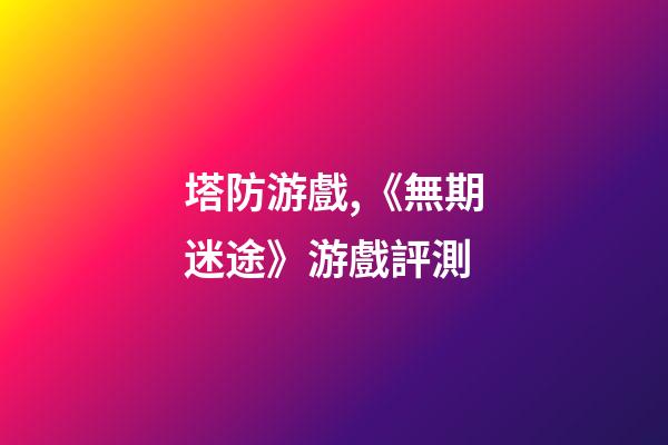 塔防游戲,《無期迷途》游戲評測-第1張-觀點-玄機派