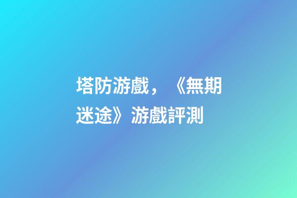 塔防游戲，《無期迷途》游戲評測-第1張-觀點-玄機派