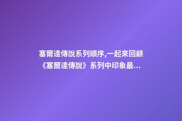 塞爾達傳說系列順序,一起來回顧《塞爾達傳說》系列中印象最深的那一刻-第1張-觀點-玄機派