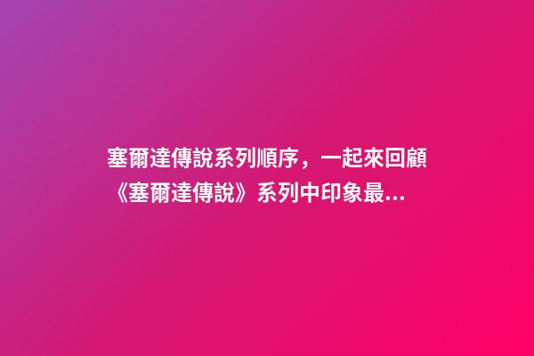 塞爾達傳說系列順序，一起來回顧《塞爾達傳說》系列中印象最深的那一刻-第1張-觀點-玄機派