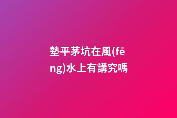 墊平茅坑在風(fēng)水上有講究嗎
