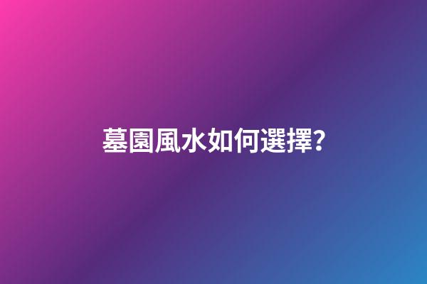 墓園風水如何選擇？