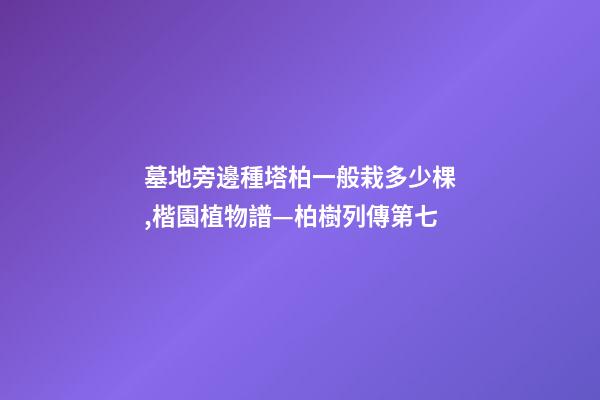 墓地旁邊種塔柏一般栽多少棵,楷園植物譜—柏樹列傳第七-第1張-觀點-玄機派