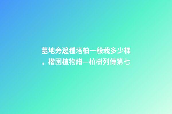 墓地旁邊種塔柏一般栽多少棵，楷園植物譜—柏樹列傳第七-第1張-觀點-玄機派