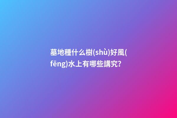 墓地種什么樹(shù)好風(fēng)水上有哪些講究？