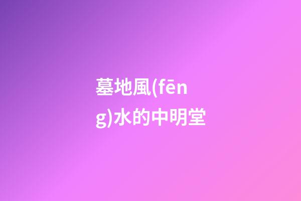 墓地風(fēng)水的中明堂
