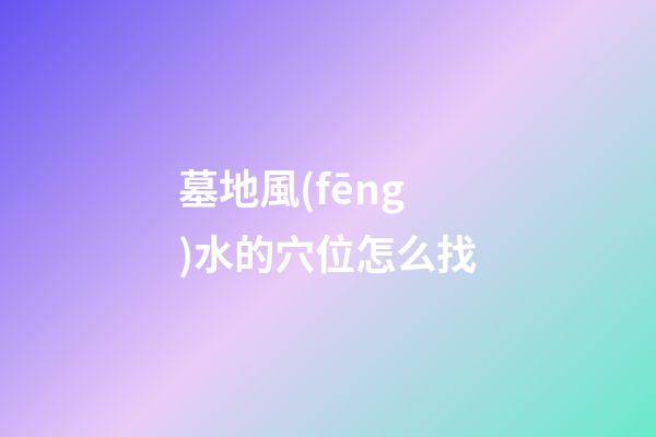 墓地風(fēng)水的穴位怎么找
