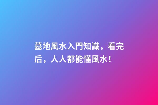 墓地風水入門知識，看完后，人人都能懂風水！