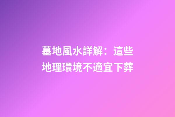 墓地風水詳解：這些地理環境不適宜下葬
