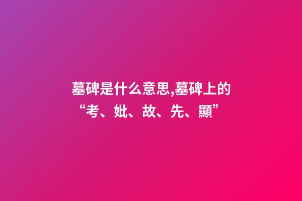 墓碑是什么意思,墓碑上的“考、妣、故、先、顯”-第1張-觀點-玄機派