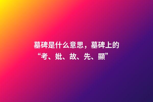 墓碑是什么意思，墓碑上的“考、妣、故、先、顯”-第1張-觀點-玄機派