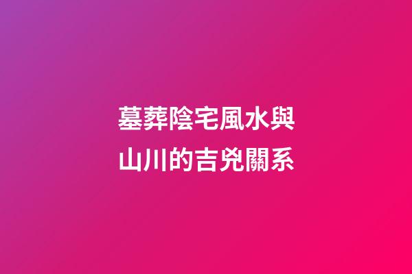 墓葬陰宅風水與山川的吉兇關系