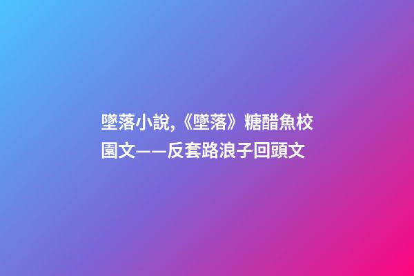 墜落小說,《墜落》糖醋魚校園文——反套路浪子回頭文-第1張-觀點-玄機派