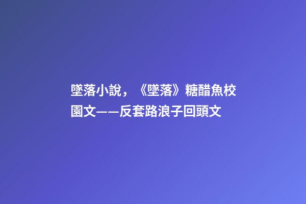 墜落小說，《墜落》糖醋魚校園文——反套路浪子回頭文-第1張-觀點-玄機派