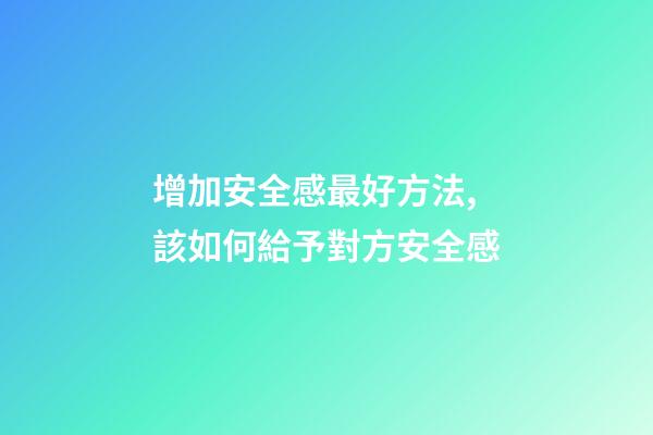 增加安全感最好方法,該如何給予對方安全感-第1張-觀點-玄機派