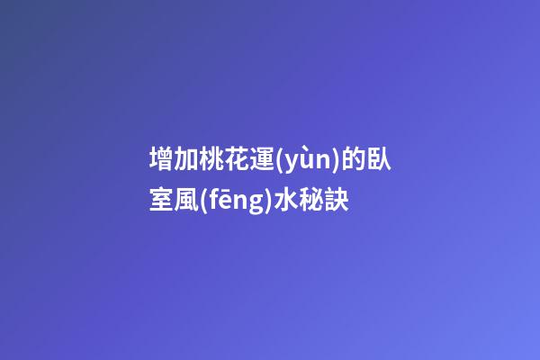 增加桃花運(yùn)的臥室風(fēng)水秘訣
