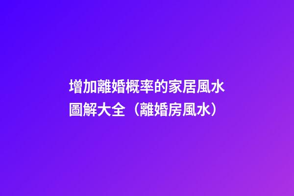增加離婚概率的家居風水圖解大全（離婚房風水）