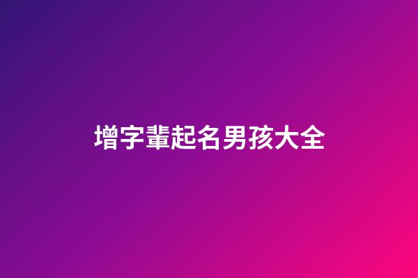 增字輩起名男孩大全(增字輩起名男孩大全帶火名字)-第1張-男孩起名-玄機(jī)派
