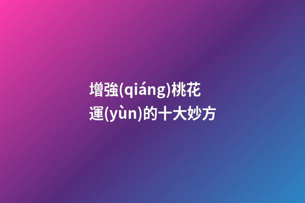 增強(qiáng)桃花運(yùn)的十大妙方