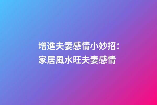 增進夫妻感情小妙招：家居風水旺夫妻感情