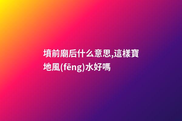 墳前廟后什么意思,這樣寶地風(fēng)水好嗎