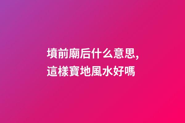 墳前廟后什么意思,這樣寶地風水好嗎