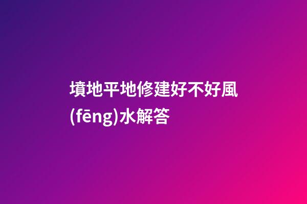 墳地平地修建好不好風(fēng)水解答