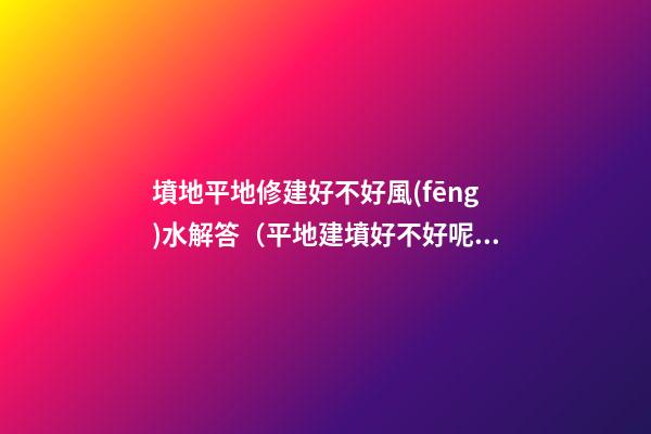 墳地平地修建好不好風(fēng)水解答（平地建墳好不好呢?）