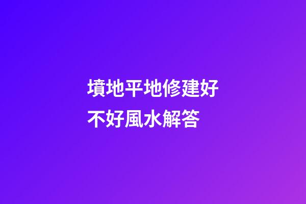 墳地平地修建好不好風水解答