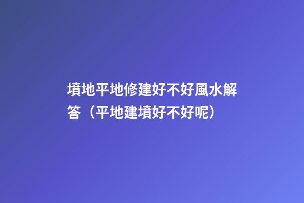 墳地平地修建好不好風水解答（平地建墳好不好呢?）
