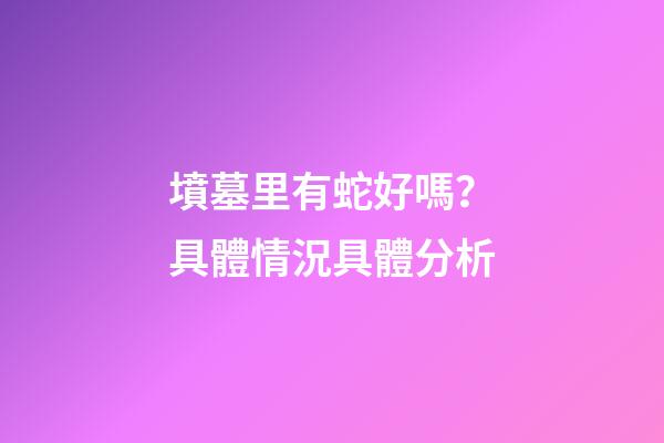 墳墓里有蛇好嗎？具體情況具體分析
