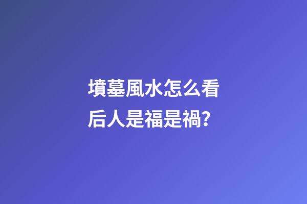 墳墓風水怎么看后人是福是禍？