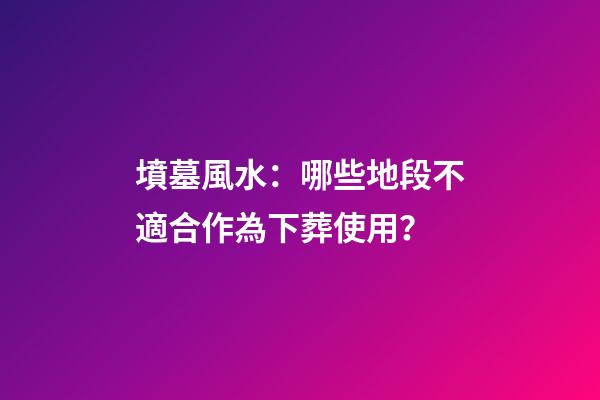墳墓風水：哪些地段不適合作為下葬使用？
