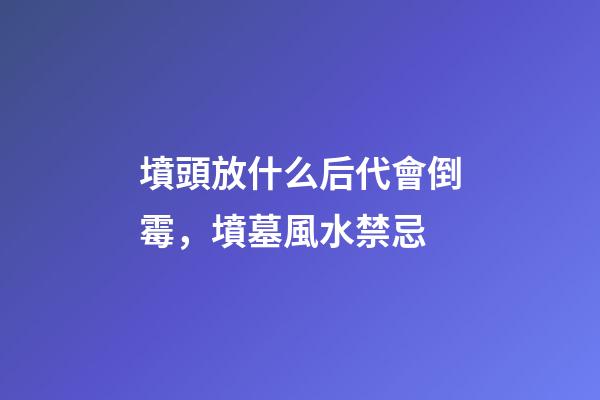 墳頭放什么后代會倒霉，墳墓風水禁忌