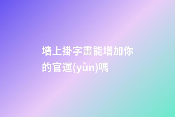 墻上掛字畫能增加你的官運(yùn)嗎