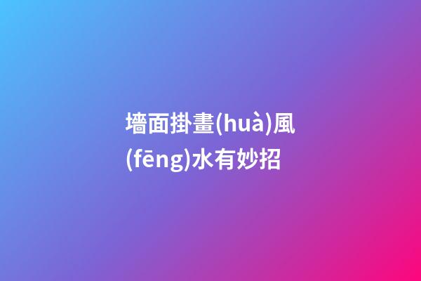 墻面掛畫(huà)風(fēng)水有妙招