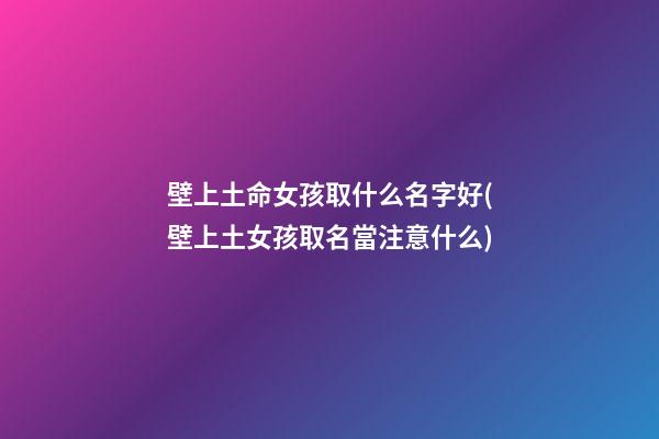 壁上土命女孩取什么名字好(壁上土女孩取名當注意什么)